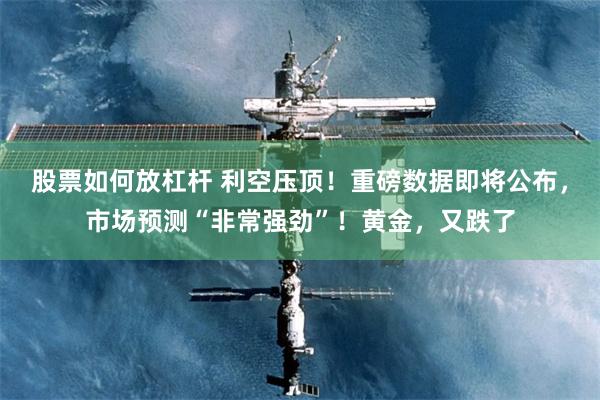 股票如何放杠杆 利空压顶！重磅数据即将公布，市场预测“非常强劲”！黄金，又跌了