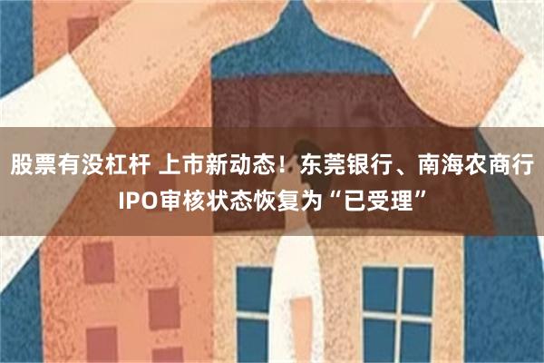 股票有没杠杆 上市新动态！东莞银行、南海农商行IPO审核状态恢复为“已受理”