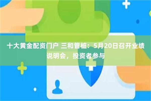 十大黄金配资门户 三和管桩：5月20日召开业绩说明会，投资者参与