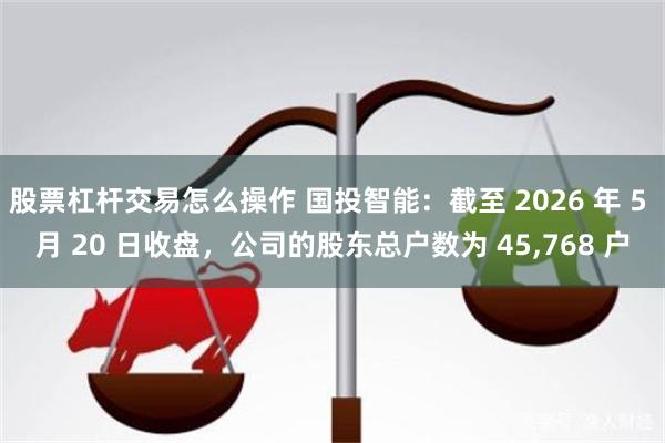 股票杠杆交易怎么操作 国投智能：截至 2026 年 5 月 20 日收盘，公司的股东总户数为 45,768 户