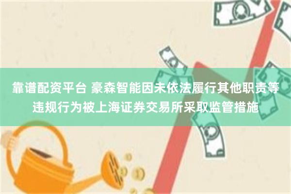 靠谱配资平台 豪森智能因未依法履行其他职责等违规行为被上海证券交易所采取监管措施