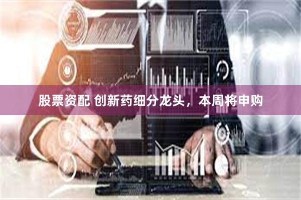 股票资配 创新药细分龙头，本周将申购