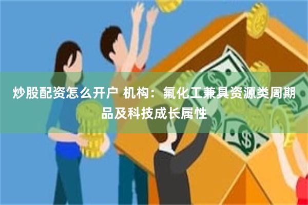 炒股配资怎么开户 机构：氟化工兼具资源类周期品及科技成长属性