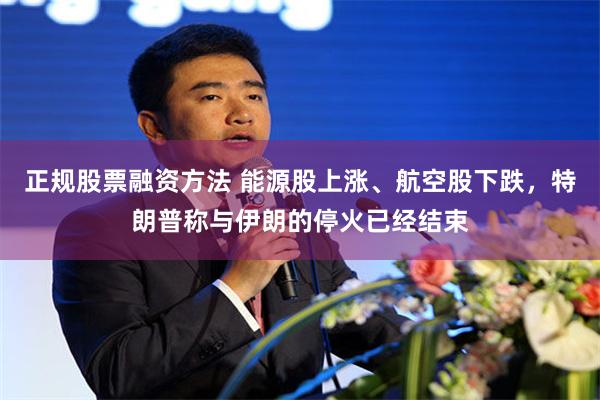 正规股票融资方法 能源股上涨、航空股下跌，特朗普称与伊朗的停火已经结束