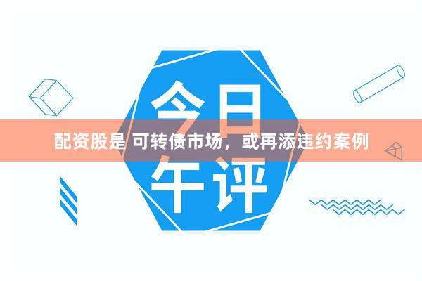 配资股是 可转债市场，或再添违约案例