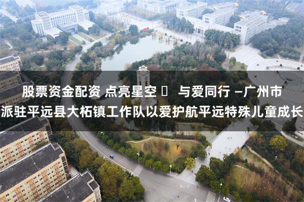 股票资金配资 点亮星空 ・ 与爱同行 —广州市派驻平远县大柘镇工作队以爱护航平远特殊儿童成长