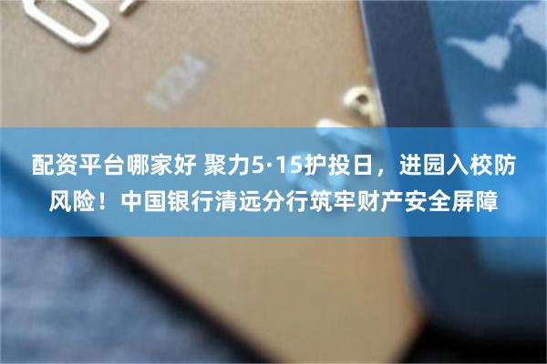 配资平台哪家好 聚力5·15护投日，进园入校防风险！中国银行清远分行筑牢财产安全屏障