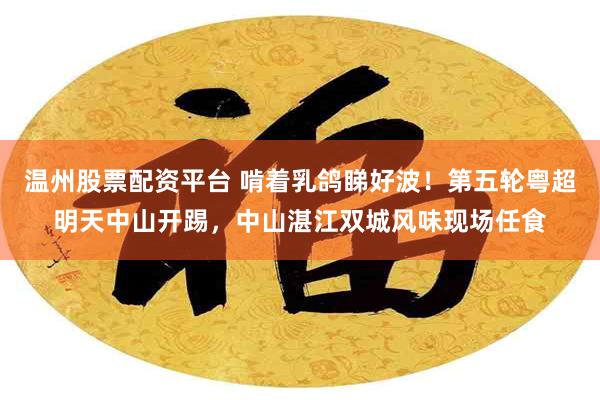 温州股票配资平台 啃着乳鸽睇好波！第五轮粤超明天中山开踢，中山湛江双城风味现场任食