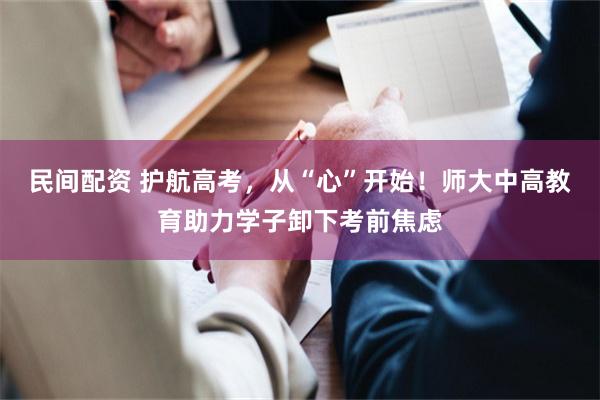 民间配资 护航高考，从“心”开始！师大中高教育助力学子卸下考前焦虑