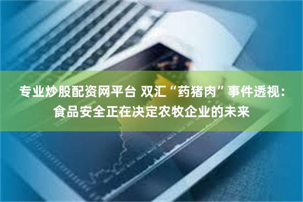 专业炒股配资网平台 双汇“药猪肉”事件透视：食品安全正在决定农牧企业的未来