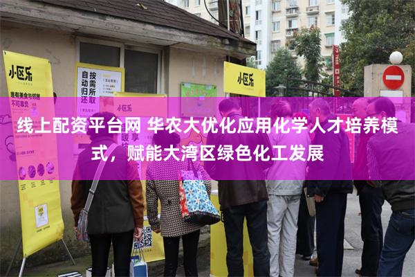 线上配资平台网 华农大优化应用化学人才培养模式，赋能大湾区绿色化工发展