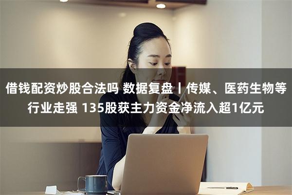 借钱配资炒股合法吗 数据复盘丨传媒、医药生物等行业走强 135股获主力资金净流入超1亿元