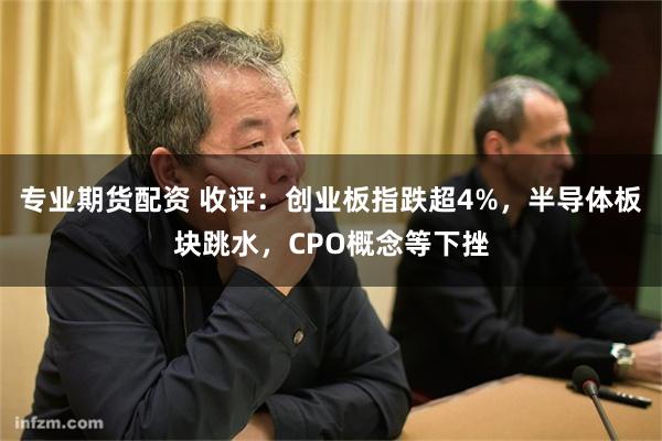 专业期货配资 收评：创业板指跌超4%，半导体板块跳水，CPO概念等下挫
