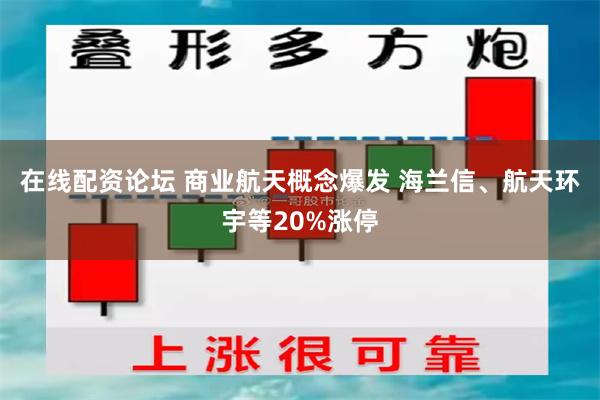 在线配资论坛 商业航天概念爆发 海兰信、航天环宇等20%涨停