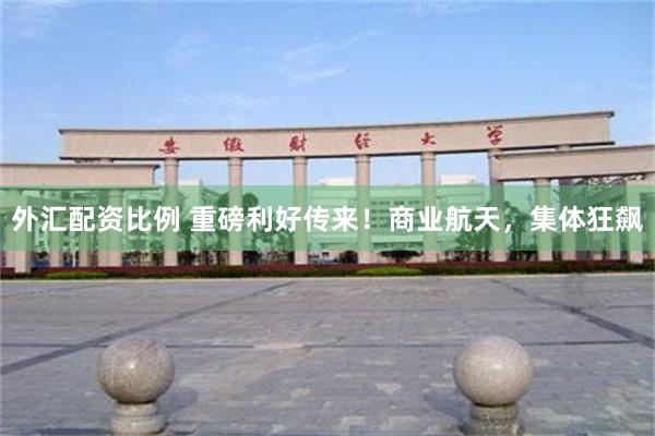 外汇配资比例 重磅利好传来！商业航天，集体狂飙