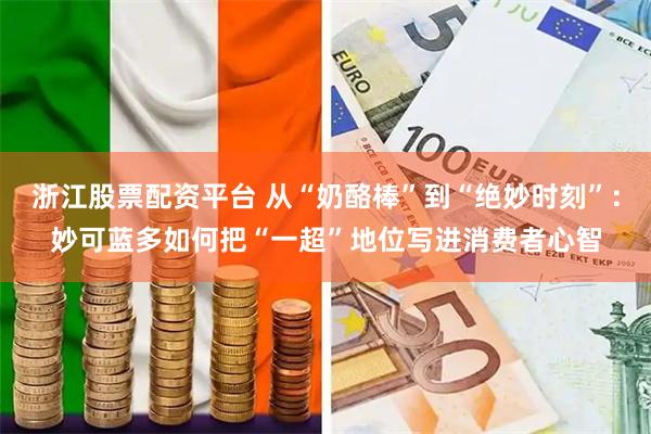 浙江股票配资平台 从“奶酪棒”到“绝妙时刻”：妙可蓝多如何把“一超”地位写进消费者心智