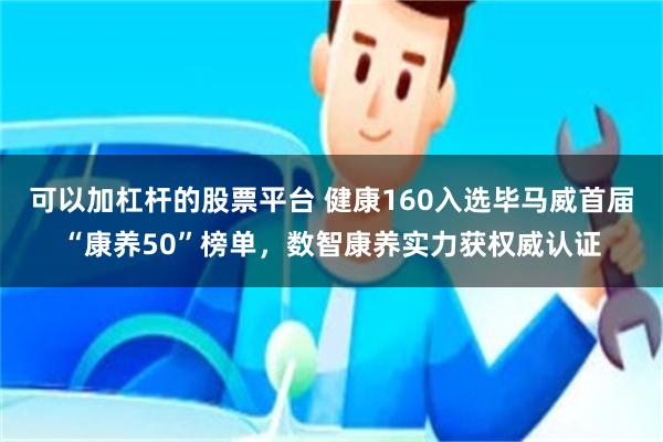 可以加杠杆的股票平台 健康160入选毕马威首届“康养50”榜单，数智康养实力获权威认证