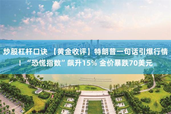 炒股杠杆口诀 【黄金收评】特朗普一句话引爆行情!“恐慌指数”飙升15% 金价暴跌70美元