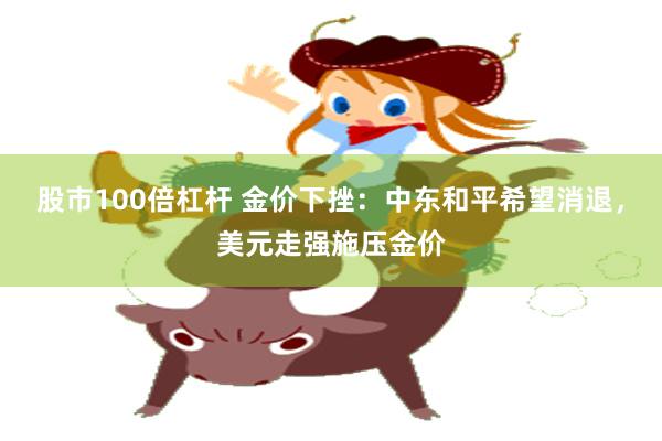 股市100倍杠杆 金价下挫：中东和平希望消退，美元走强施压金价