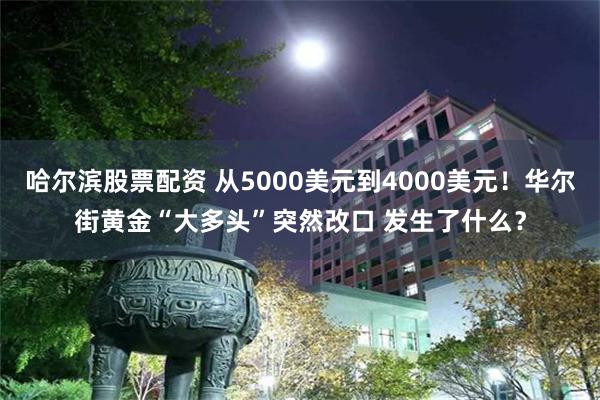 哈尔滨股票配资 从5000美元到4000美元！华尔街黄金“大多头”突然改口 发生了什么？