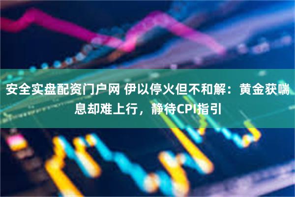 安全实盘配资门户网 伊以停火但不和解:黄金获喘息却难上行,静待CPI指引