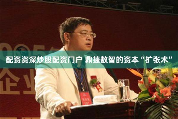 配资资深炒股配资门户 鼎捷数智的资本“扩张术”