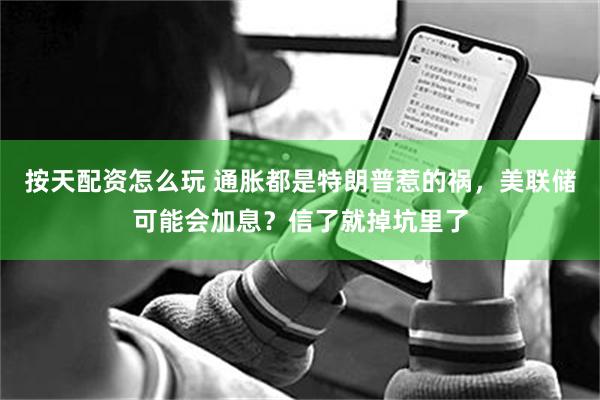 按天配资怎么玩 通胀都是特朗普惹的祸，美联储可能会加息？信了就掉坑里了