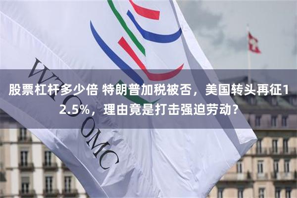 股票杠杆多少倍 特朗普加税被否，美国转头再征12.5%，理由竟是打击强迫劳动？