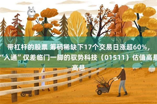 带杠杆的股票 筹码稀缺下17个交易日涨超60%,“入通”仅差临门一脚的驭势科技(01511)估值高悬