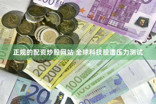 正规的配资炒股网站 全球科技股遭压力测试