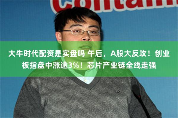 大牛时代配资是实盘吗 午后，A股大反攻！创业板指盘中涨逾3%！芯片产业链全线走强