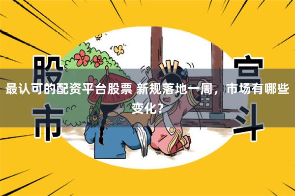 最认可的配资平台股票 新规落地一周，市场有哪些变化？