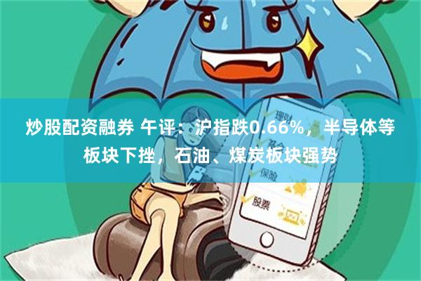 炒股配资融券 午评：沪指跌0.66%，半导体等板块下挫，石油、煤炭板块强势