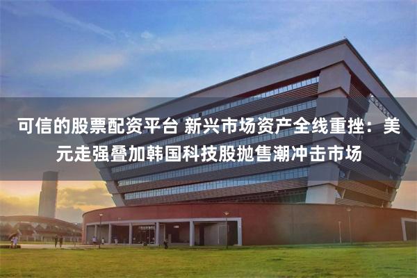可信的股票配资平台 新兴市场资产全线重挫：美元走强叠加韩国科技股抛售潮冲击市场