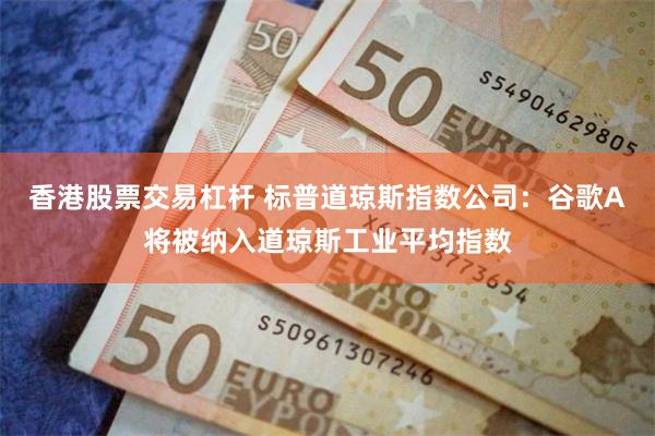 香港股票交易杠杆 标普道琼斯指数公司：谷歌A将被纳入道琼斯工业平均指数