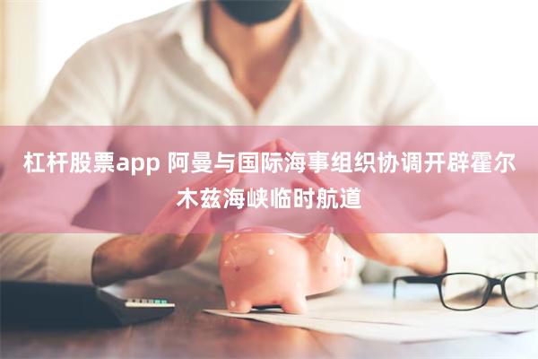 杠杆股票app 阿曼与国际海事组织协调开辟霍尔木兹海峡临时航道