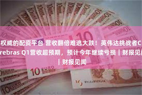 权威的配资平台 营收翻倍难逃大跌！英伟达挑战者Cerebras Q1营收超预期，预计今年继续亏损｜财报见闻