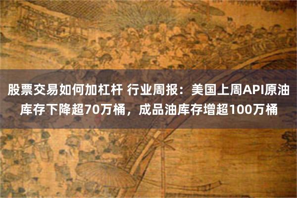 股票交易如何加杠杆 行业周报：美国上周API原油库存下降超70万桶，成品油库存增超100万桶