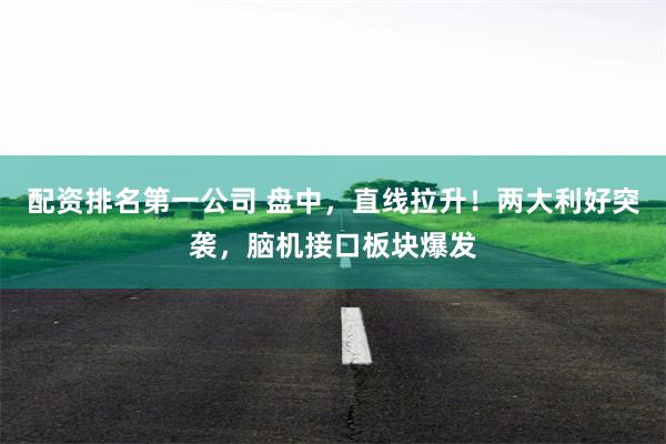 配资排名第一公司 盘中，直线拉升！两大利好突袭，脑机接口板块爆发