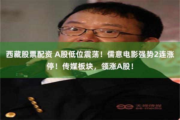 西藏股票配资 A股低位震荡！儒意电影强势2连涨停！传媒板块，领涨A股！