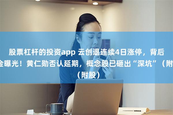股票杠杆的投资app 云创退连续4日涨停，背后资金曝光！黄仁勋否认延期，概念股已砸出“深坑”（附股）