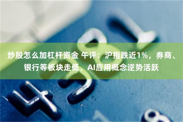炒股怎么加杠杆资金 午评：沪指跌近1%，券商、银行等板块走低，AI应用概念逆势活跃