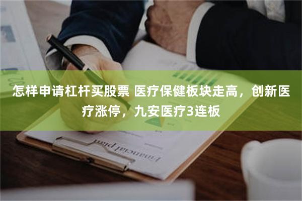 怎样申请杠杆买股票 医疗保健板块走高,创新医疗涨停,九安医疗3连板
