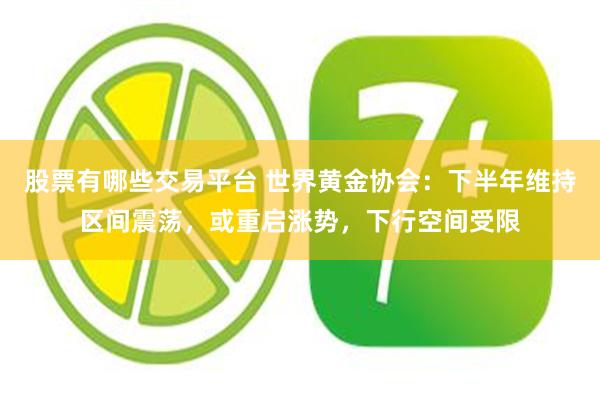 股票有哪些交易平台 世界黄金协会:下半年维持区间震荡,或重启涨势,下行空间受限