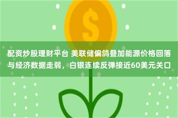 配资炒股理财平台 美联储偏鸽叠加能源价格回落与经济数据走弱,白银连续反弹接近60美元关口