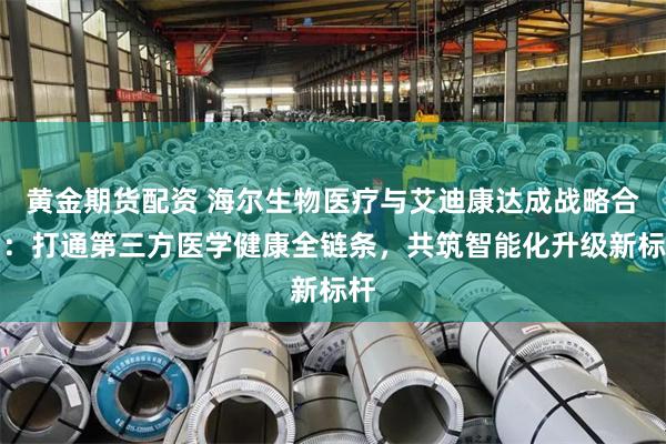 黄金期货配资 海尔生物医疗与艾迪康达成战略合作:打通第三方医学健康全链条,共筑智能化升级新标杆
