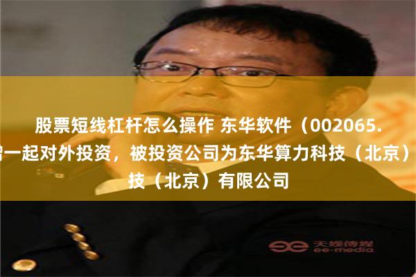 股票短线杠杆怎么操作 东华软件(002065.SZ)新增一起对外投资,被投资公司为东华算力科技(北京)有限公司