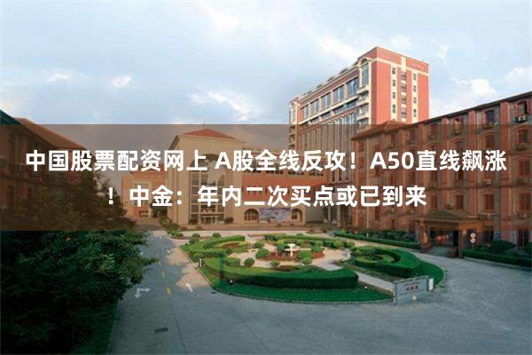 中国股票配资网上 A股全线反攻！A50直线飙涨！中金：年内二次买点或已到来