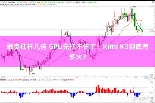 融资杠杆几倍 GPU先扛不住了！Kimi K3到底有多火？
