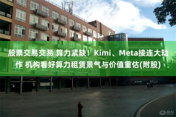 股票交易交易 算力紧缺！Kimi、Meta接连大动作 机构看好算力租赁景气与价值重估(附股)